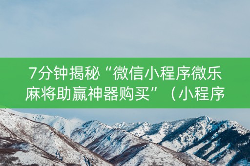 7分钟揭秘“微信小程序微乐麻将助赢神器购买”（小程序必赢神器)