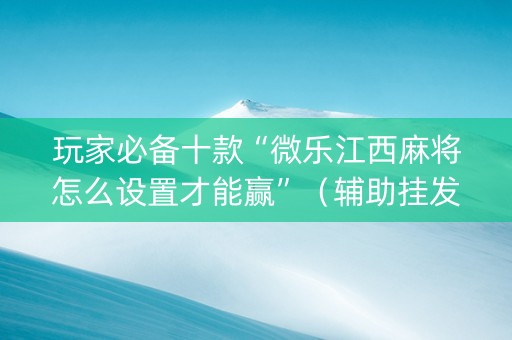 玩家必备十款“微乐江西麻将怎么设置才能赢”（辅助挂发牌规律)