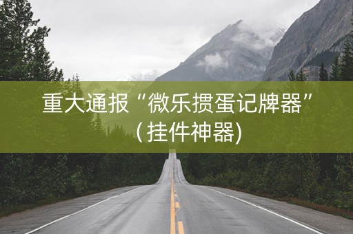 重大通报“微乐掼蛋记牌器”（挂件神器)
