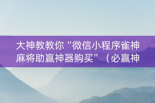 大神教教你“微信小程序雀神麻将助赢神器购买”（必赢神器辅助器)