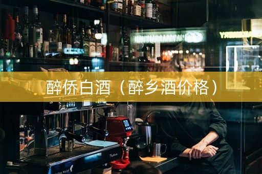 醉侨白酒（醉乡酒价格）