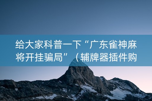给大家科普一下“广东雀神麻将开挂骗局”（辅牌器插件购买)