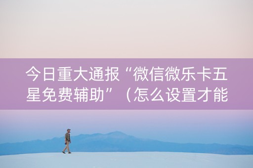 今日重大通报“微信微乐卡五星免费辅助”（怎么设置才能赢)