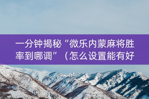 一分钟揭秘“微乐内蒙麻将胜率到哪调”（怎么设置能有好牌)