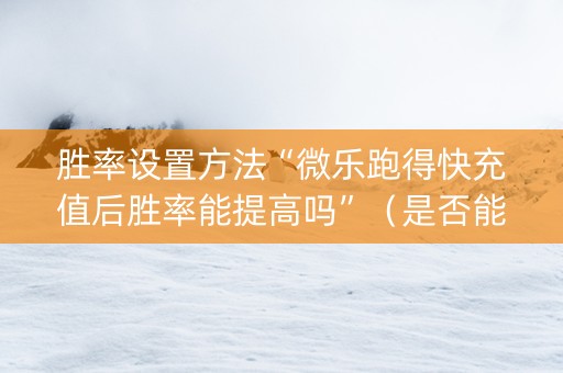 胜率设置方法“微乐跑得快充值后胜率能提高吗”（是否能开挂)