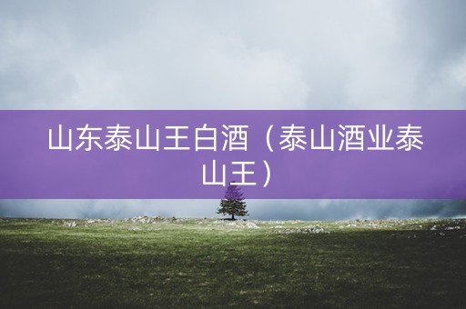 山东泰山王白酒（泰山酒业泰山王）