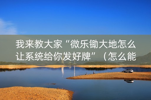 我来教大家“微乐锄大地怎么让系统给你发好牌”（怎么能让牌好一点)