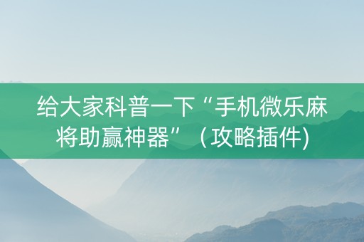 给大家科普一下“手机微乐麻将助赢神器”（攻略插件)