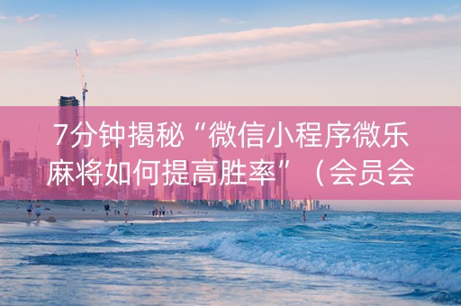 7分钟揭秘“微信小程序微乐麻将如何提高胜率”（会员会提高胜率吗)