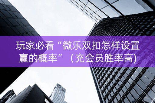 玩家必看“微乐双扣怎样设置赢的概率”（充会员胜率高)