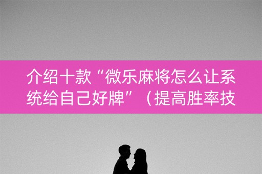 介绍十款“微乐麻将怎么让系统给自己好牌”（提高胜率技巧)