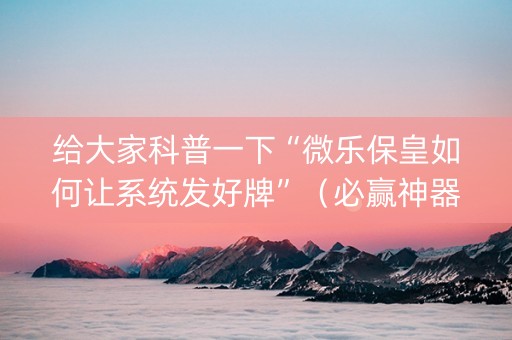 给大家科普一下“微乐保皇如何让系统发好牌”（必赢神器)