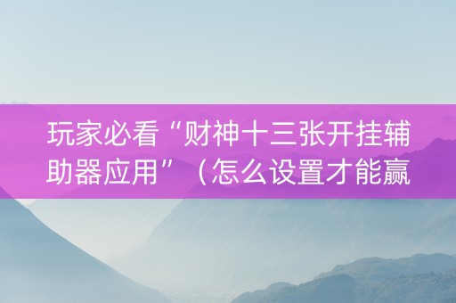 玩家必看“财神十三张开挂辅助器应用”（怎么设置才能赢)