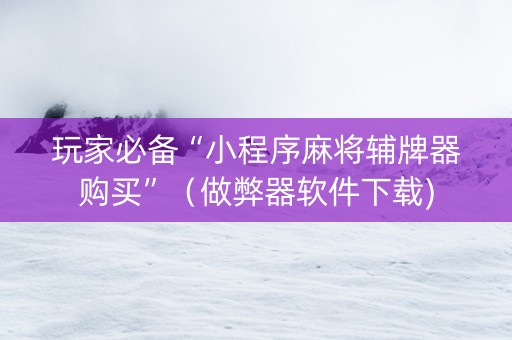玩家必备“小程序麻将辅牌器购买”（做弊器软件下载)