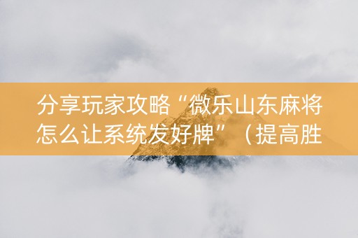 分享玩家攻略“微乐山东麻将怎么让系统发好牌”（提高胜率技巧)