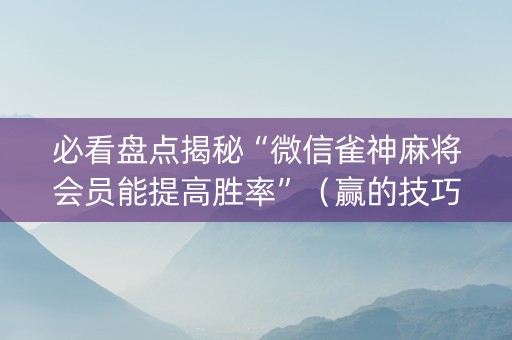 必看盘点揭秘“微信雀神麻将会员能提高胜率”（赢的技巧规律)