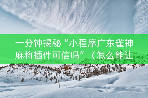 一分钟揭秘“小程序广东雀神麻将插件可信吗”（怎么能让牌好一点)