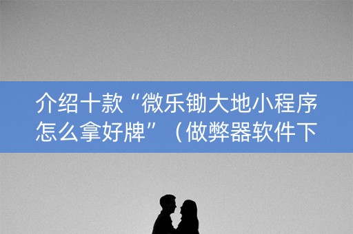 介绍十款“微乐锄大地小程序怎么拿好牌”（做弊器软件下载)