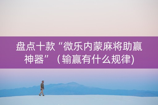 盘点十款“微乐内蒙麻将助赢神器”（输赢有什么规律)