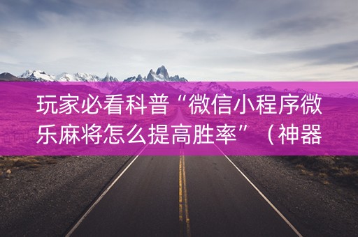玩家必看科普“微信小程序微乐麻将怎么提高胜率”（神器最新免费)