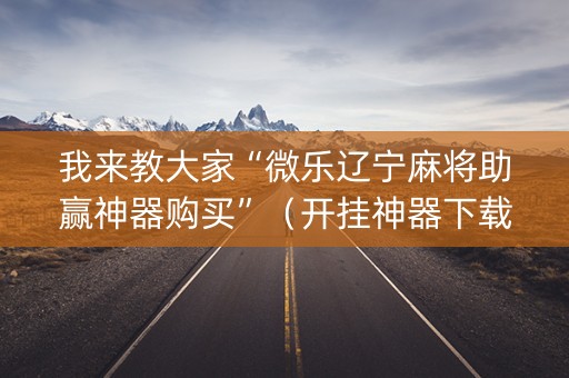 我来教大家“微乐辽宁麻将助赢神器购买”（开挂神器下载)