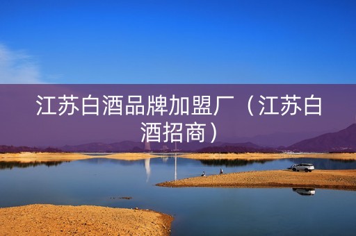 江苏白酒品牌加盟厂（江苏白酒招商）