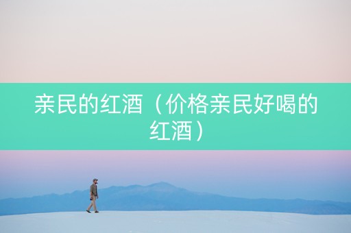 亲民的红酒（价格亲民好喝的红酒）
