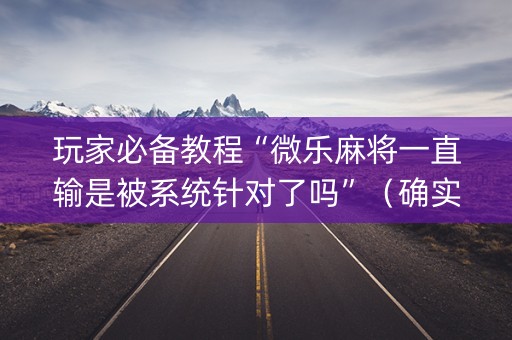 玩家必备教程“微乐麻将一直输是被系统针对了吗”（确实有插件吗)
