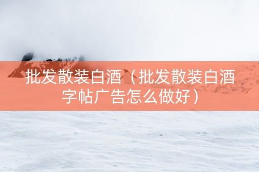 批发散装白酒（批发散装白酒字帖广告怎么做好）