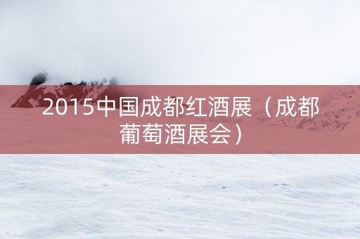 2015中国成都红酒展（成都葡萄酒展会）