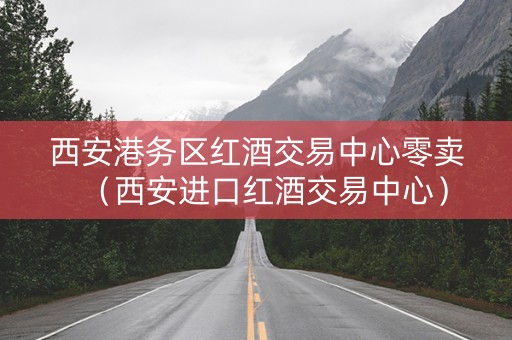 西安港务区红酒交易中心零卖（西安进口红酒交易中心）
