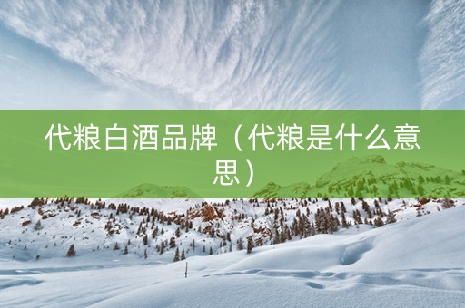 代粮白酒品牌（代粮是什么意思）