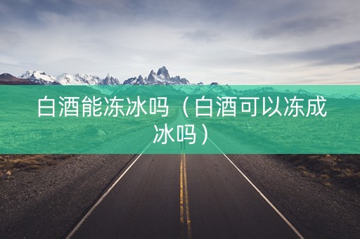 白酒能冻冰吗（白酒可以冻成冰吗）