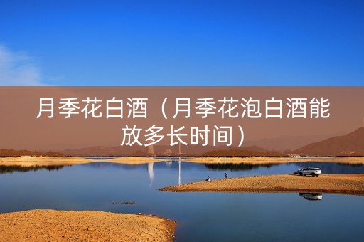 月季花白酒（月季花泡白酒能放多长时间）
