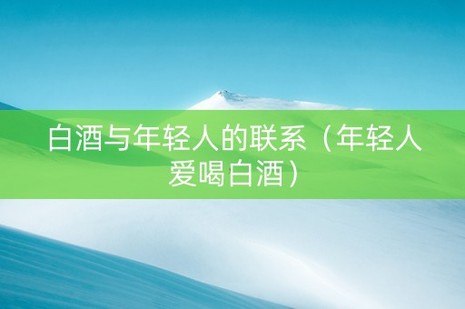 白酒与年轻人的联系（年轻人爱喝白酒）