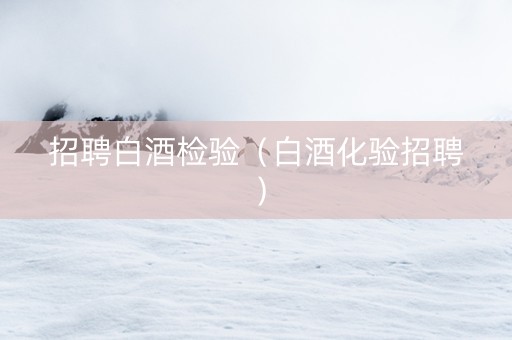 招聘白酒检验（白酒化验招聘）