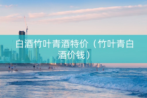 白酒竹叶青酒特价（竹叶青白酒价钱）
