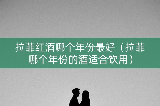 拉菲红酒哪个年份最好（拉菲哪个年份的酒适合饮用）