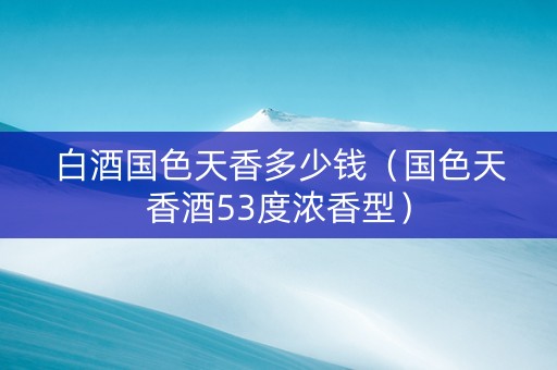白酒国色天香多少钱（国色天香酒53度浓香型）