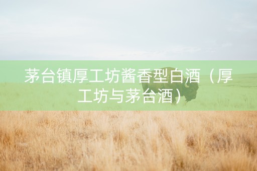 茅台镇厚工坊酱香型白酒（厚工坊与茅台酒）