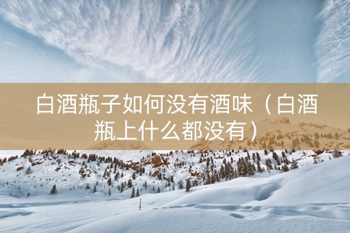 白酒瓶子如何没有酒味（白酒瓶上什么都没有）