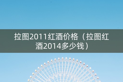 拉图2011红酒价格（拉图红酒2014多少钱）