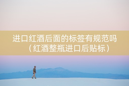 进口红酒后面的标签有规范吗（红酒整瓶进口后贴标）