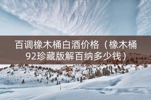 百调橡木桶白酒价格（橡木桶92珍藏版解百纳多少钱）