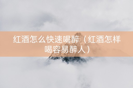 红酒怎么快速喝醉（红酒怎样喝容易醉人）