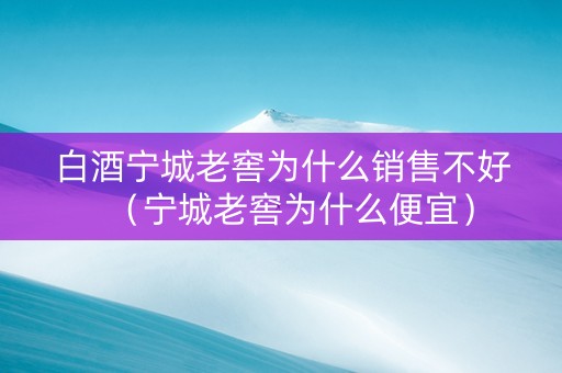 白酒宁城老窖为什么销售不好（宁城老窖为什么便宜）