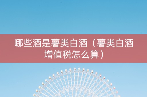 哪些酒是薯类白酒（薯类白酒增值税怎么算）