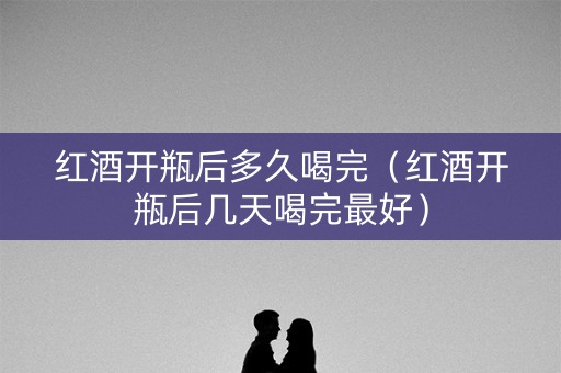 红酒开瓶后多久喝完（红酒开瓶后几天喝完最好）