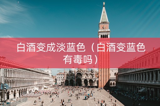白酒变成淡蓝色（白酒变蓝色有毒吗）