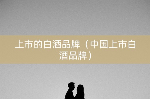 上市的白酒品牌（中国上市白酒品牌）